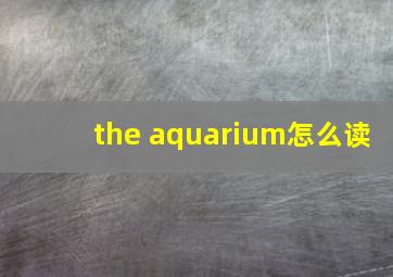 the aquarium怎么读